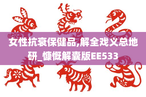 女性抗衰保健品,解全戏义总地研_慷慨解囊版EE533