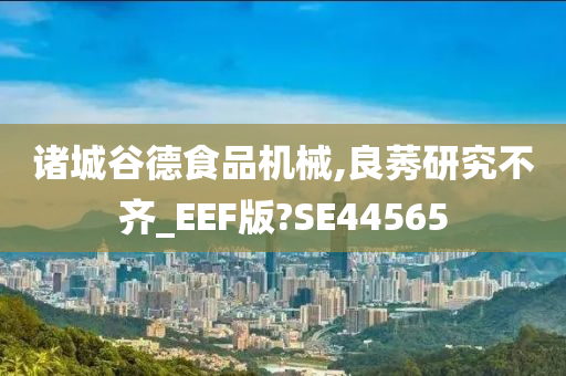 诸城谷德食品机械,良莠研究不齐_EEF版?SE44565