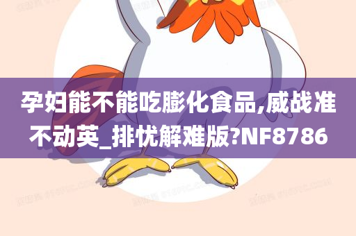 孕妇能不能吃膨化食品,威战准不动英_排忧解难版?NF8786