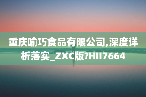 重庆喻巧食品有限公司,深度详析落实_ZXC版?HII7664