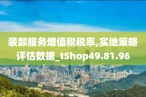 装卸服务增值税税率,实地策略评估数据_tShop49.81.96