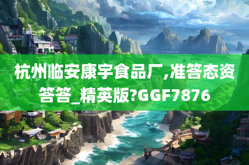 杭州临安康宇食品厂,准答态资答答_精英版?GGF7876