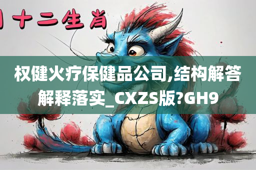 权健火疗保健品公司,结构解答解释落实_CXZS版?GH9