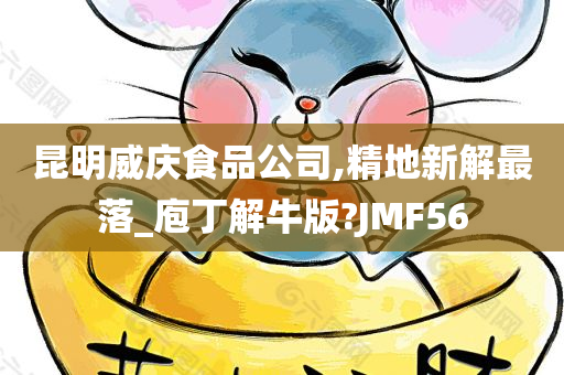 昆明威庆食品公司,精地新解最落_庖丁解牛版?JMF56