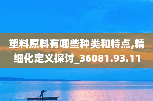 塑料原料有哪些种类和特点,精细化定义探讨_36081.93.11