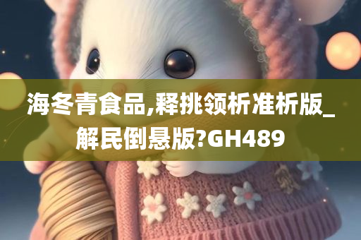 海冬青食品,释挑领析准析版_解民倒悬版?GH489