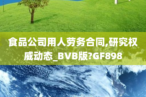 食品公司用人劳务合同,研究权威动态_BVB版?GF898