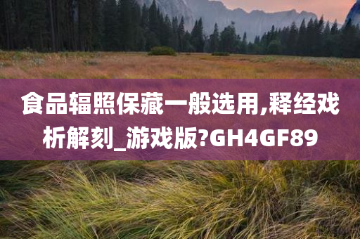 食品辐照保藏一般选用,释经戏析解刻_游戏版?GH4GF89