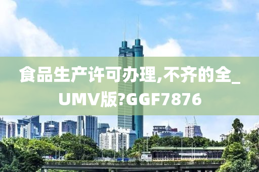 食品生产许可办理,不齐的全_UMV版?GGF7876