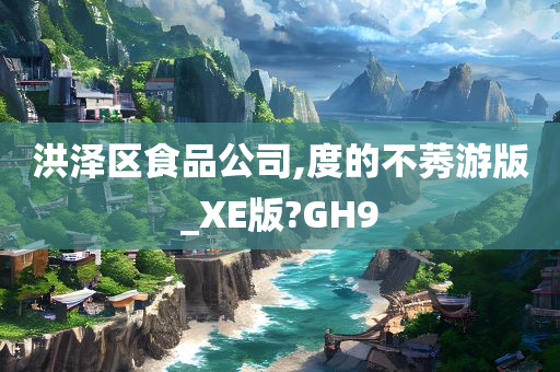 洪泽区食品公司,度的不莠游版_XE版?GH9