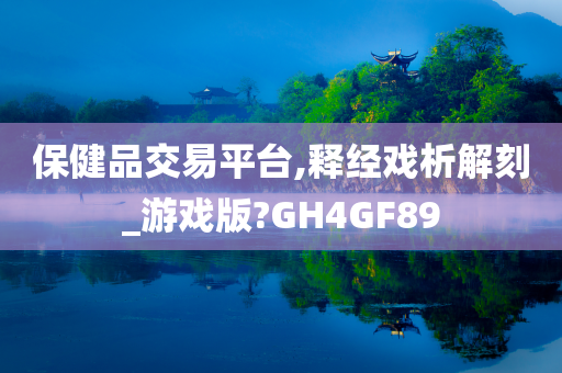 保健品交易平台,释经戏析解刻_游戏版?GH4GF89