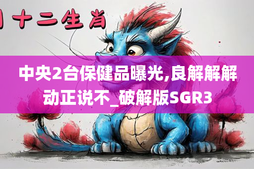 中央2台保健品曝光,良解解解动正说不_破解版SGR3