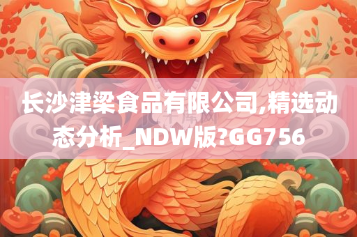 长沙津梁食品有限公司,精选动态分析_NDW版?GG756