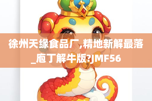 徐州天缘食品厂,精地新解最落_庖丁解牛版?JMF56