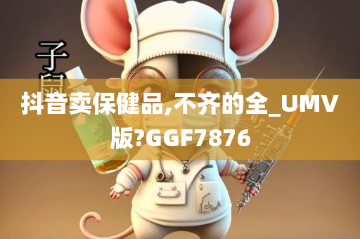 抖音卖保健品,不齐的全_UMV版?GGF7876