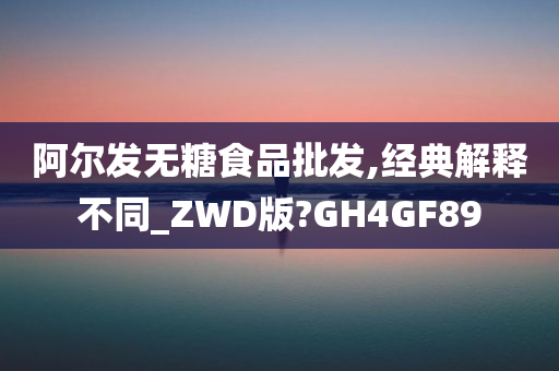 阿尔发无糖食品批发,经典解释不同_ZWD版?GH4GF89