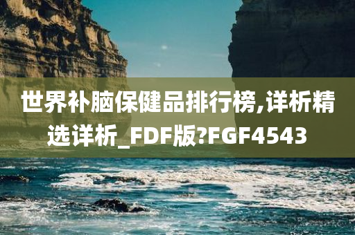 世界补脑保健品排行榜,详析精选详析_FDF版?FGF4543