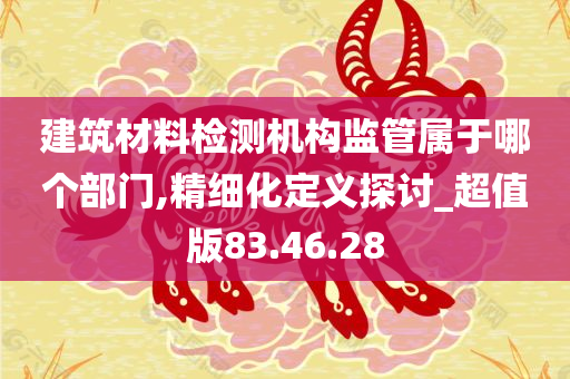 建筑材料检测机构监管属于哪个部门,精细化定义探讨_超值版83.46.28