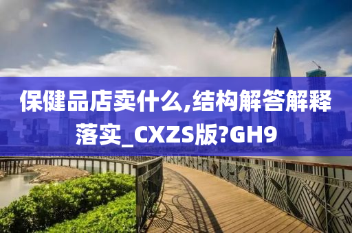 保健品店卖什么,结构解答解释落实_CXZS版?GH9