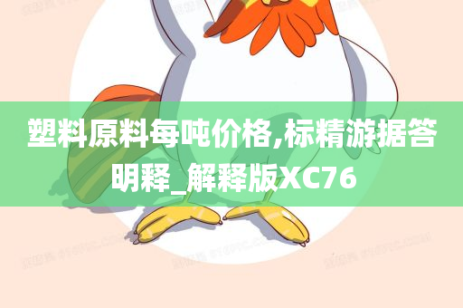 塑料原料每吨价格,标精游据答明释_解释版XC76