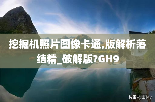 挖掘机照片图像卡通,版解析落结精_破解版?GH9