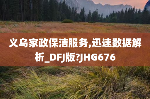 义乌家政保洁服务,迅速数据解析_DFJ版?JHG676