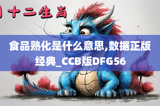 食品熟化是什么意思,数据正版经典_CCB版DFG56