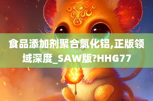 食品添加剂聚合氯化铝,正版领域深度_SAW版?HHG77