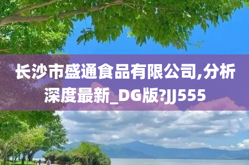 长沙市盛通食品有限公司,分析深度最新_DG版?JJ555