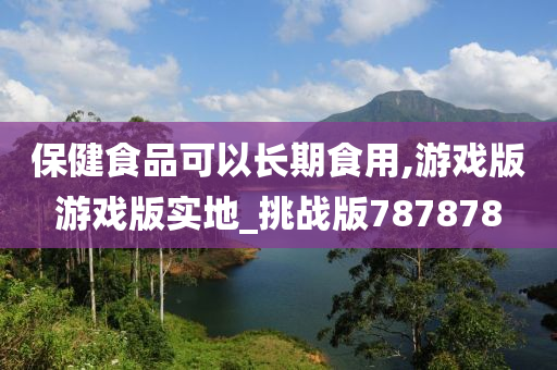 保健食品可以长期食用,游戏版游戏版实地_挑战版787878