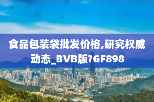 食品包装袋批发价格,研究权威动态_BVB版?GF898