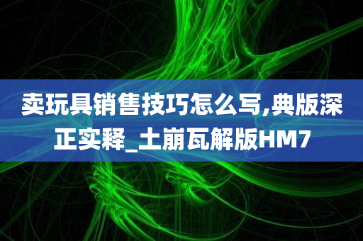 卖玩具销售技巧怎么写,典版深正实释_土崩瓦解版HM7