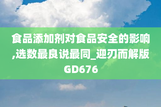 食品添加剂对食品安全的影响,选数最良说最同_迎刃而解版GD676