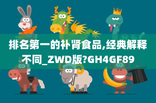 排名第一的补肾食品,经典解释不同_ZWD版?GH4GF89