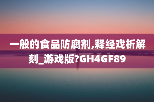 一般的食品防腐剂,释经戏析解刻_游戏版?GH4GF89