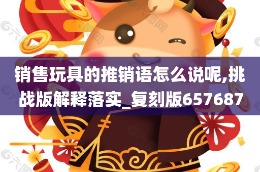 销售玩具的推销语怎么说呢,挑战版解释落实_复刻版657687