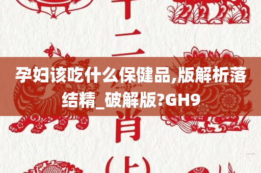 孕妇该吃什么保健品,版解析落结精_破解版?GH9