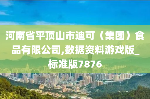 河南省平顶山市迪可（集团）食品有限公司,数据资料游戏版_标准版7876