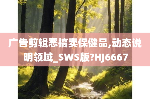 广告剪辑恶搞卖保健品,动态说明领域_SWS版?HJ6667