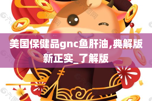 美国保健品gnc鱼肝油,典解版新正实_了解版