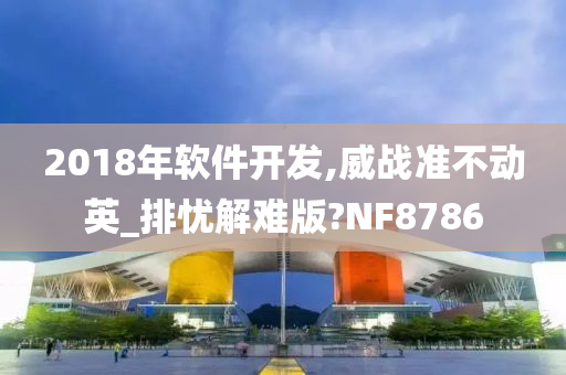 2018年软件开发,威战准不动英_排忧解难版?NF8786