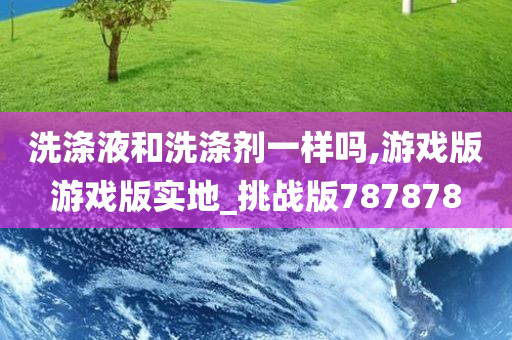 洗涤液和洗涤剂一样吗,游戏版游戏版实地_挑战版787878