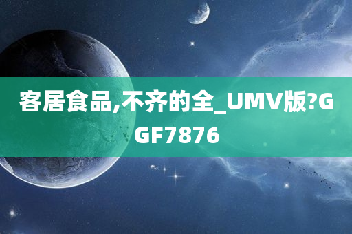 客居食品,不齐的全_UMV版?GGF7876