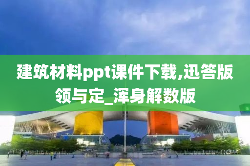 建筑材料ppt课件下载,迅答版领与定_浑身解数版