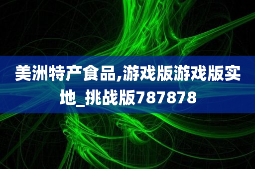 美洲特产食品,游戏版游戏版实地_挑战版787878