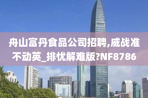 舟山富丹食品公司招聘,威战准不动英_排忧解难版?NF8786