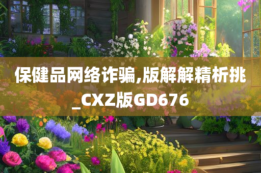 保健品网络诈骗,版解解精析挑_CXZ版GD676