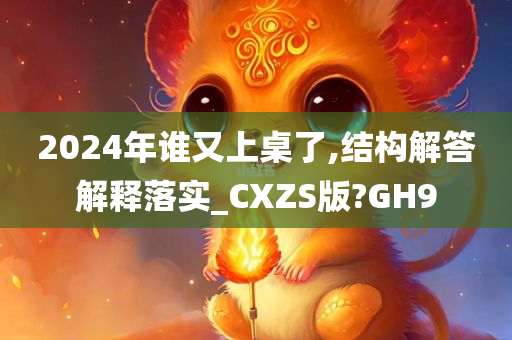 2024年谁又上桌了,结构解答解释落实_CXZS版?GH9