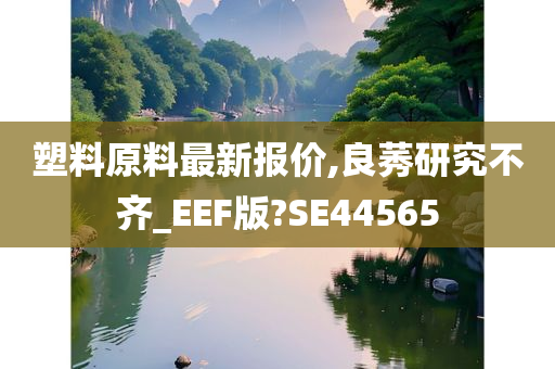 塑料原料最新报价,良莠研究不齐_EEF版?SE44565