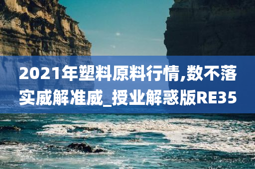 2021年塑料原料行情,数不落实威解准威_授业解惑版RE35